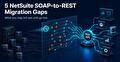 NetSuite SOAP End of Life: 5 Migration Gaps to Check Before 2028